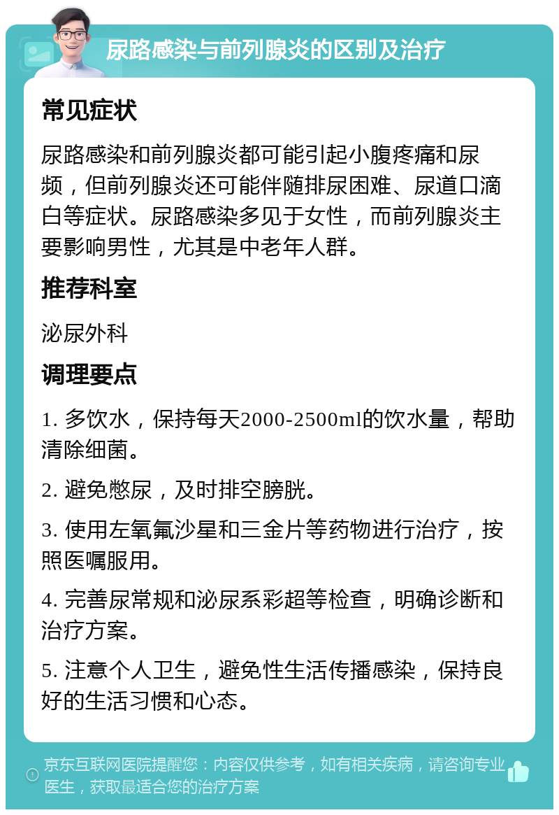 尿路感染与前列腺炎的区别及治疗 常见症状 尿路感染和前列腺炎都可能引起小腹疼痛和尿频，但前列腺炎还可能伴随排尿困难、尿道口滴白等症状。尿路感染多见于女性，而前列腺炎主要影响男性，尤其是中老年人群。 推荐科室 泌尿外科 调理要点 1. 多饮水，保持每天2000-2500ml的饮水量，帮助清除细菌。 2. 避免憋尿，及时排空膀胱。 3. 使用左氧氟沙星和三金片等药物进行治疗，按照医嘱服用。 4. 完善尿常规和泌尿系彩超等检查，明确诊断和治疗方案。 5. 注意个人卫生，避免性生活传播感染，保持良好的生活习惯和心态。