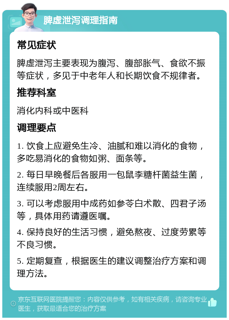 脾虚泄泻调理指南 常见症状 脾虚泄泻主要表现为腹泻、腹部胀气、食欲不振等症状，多见于中老年人和长期饮食不规律者。 推荐科室 消化内科或中医科 调理要点 1. 饮食上应避免生冷、油腻和难以消化的食物，多吃易消化的食物如粥、面条等。 2. 每日早晚餐后各服用一包鼠李糖杆菌益生菌，连续服用2周左右。 3. 可以考虑服用中成药如参苓白术散、四君子汤等，具体用药请遵医嘱。 4. 保持良好的生活习惯，避免熬夜、过度劳累等不良习惯。 5. 定期复查，根据医生的建议调整治疗方案和调理方法。