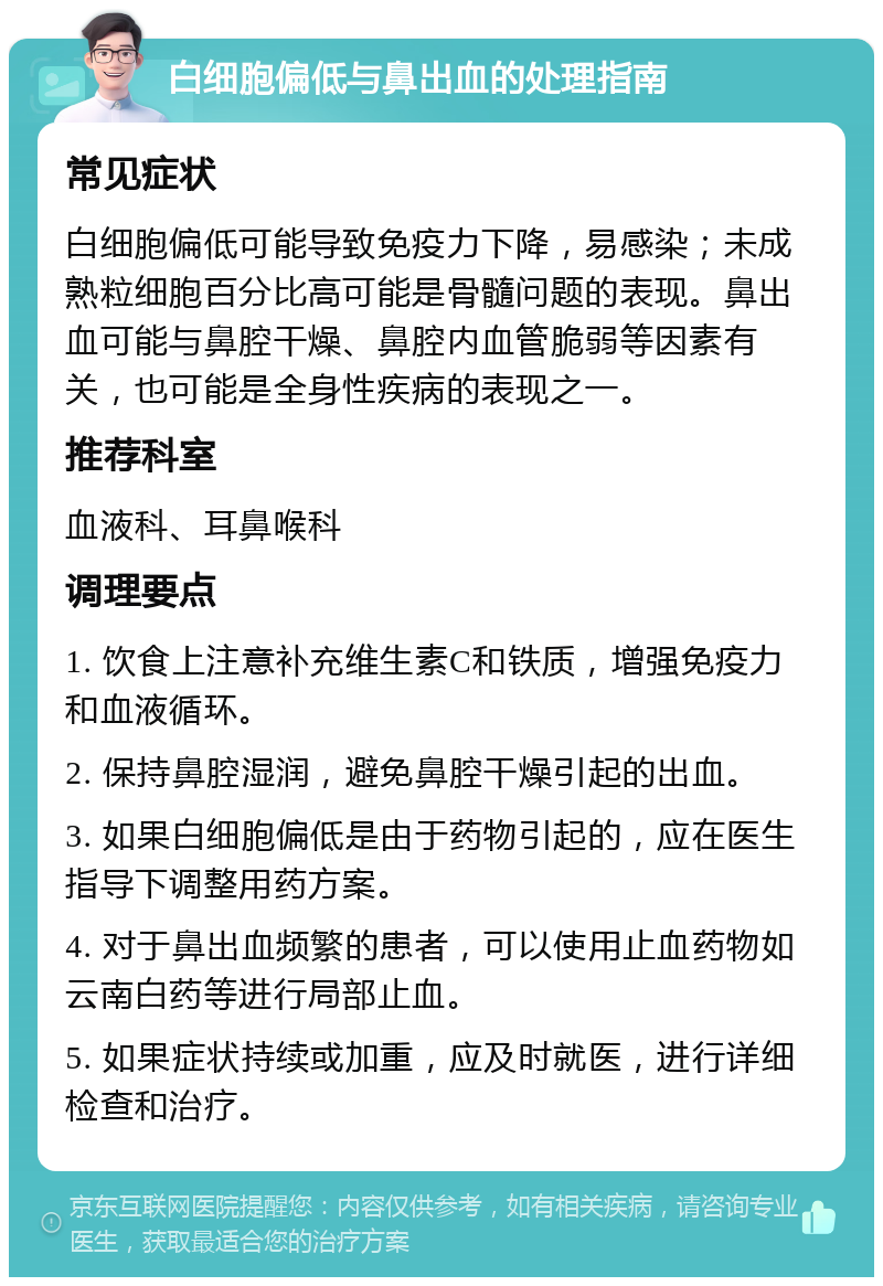 白细胞偏低与鼻出血的处理指南 常见症状 白细胞偏低可能导致免疫力下降，易感染；未成熟粒细胞百分比高可能是骨髓问题的表现。鼻出血可能与鼻腔干燥、鼻腔内血管脆弱等因素有关，也可能是全身性疾病的表现之一。 推荐科室 血液科、耳鼻喉科 调理要点 1. 饮食上注意补充维生素C和铁质，增强免疫力和血液循环。 2. 保持鼻腔湿润，避免鼻腔干燥引起的出血。 3. 如果白细胞偏低是由于药物引起的，应在医生指导下调整用药方案。 4. 对于鼻出血频繁的患者，可以使用止血药物如云南白药等进行局部止血。 5. 如果症状持续或加重，应及时就医，进行详细检查和治疗。