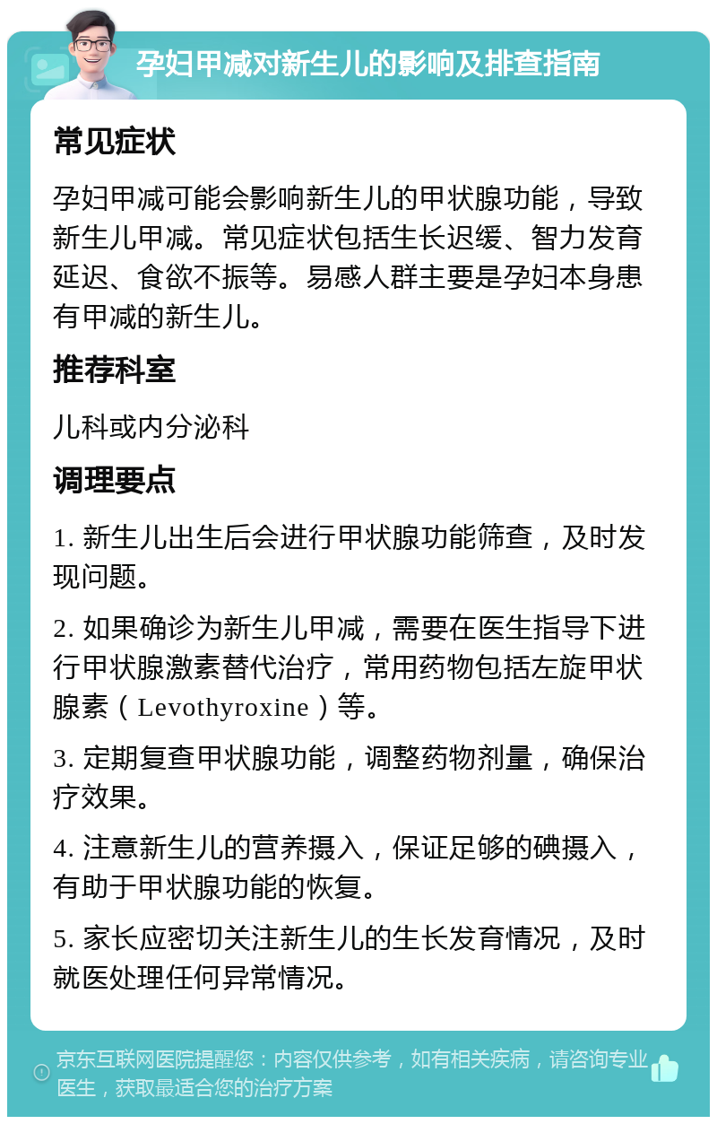 孕妇甲减对新生儿的影响及排查指南 常见症状 孕妇甲减可能会影响新生儿的甲状腺功能，导致新生儿甲减。常见症状包括生长迟缓、智力发育延迟、食欲不振等。易感人群主要是孕妇本身患有甲减的新生儿。 推荐科室 儿科或内分泌科 调理要点 1. 新生儿出生后会进行甲状腺功能筛查，及时发现问题。 2. 如果确诊为新生儿甲减，需要在医生指导下进行甲状腺激素替代治疗，常用药物包括左旋甲状腺素（Levothyroxine）等。 3. 定期复查甲状腺功能，调整药物剂量，确保治疗效果。 4. 注意新生儿的营养摄入，保证足够的碘摄入，有助于甲状腺功能的恢复。 5. 家长应密切关注新生儿的生长发育情况，及时就医处理任何异常情况。