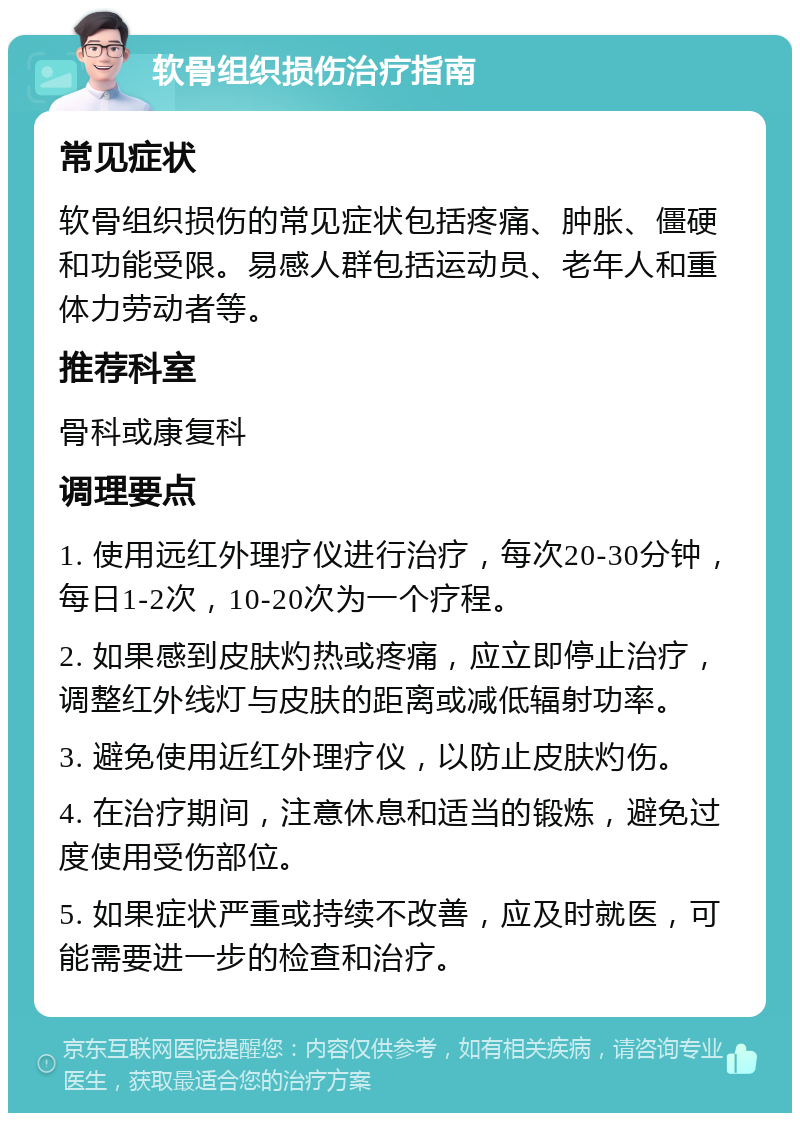 软骨组织损伤治疗指南 常见症状 软骨组织损伤的常见症状包括疼痛、肿胀、僵硬和功能受限。易感人群包括运动员、老年人和重体力劳动者等。 推荐科室 骨科或康复科 调理要点 1. 使用远红外理疗仪进行治疗，每次20-30分钟，每日1-2次，10-20次为一个疗程。 2. 如果感到皮肤灼热或疼痛，应立即停止治疗，调整红外线灯与皮肤的距离或减低辐射功率。 3. 避免使用近红外理疗仪，以防止皮肤灼伤。 4. 在治疗期间，注意休息和适当的锻炼，避免过度使用受伤部位。 5. 如果症状严重或持续不改善，应及时就医，可能需要进一步的检查和治疗。