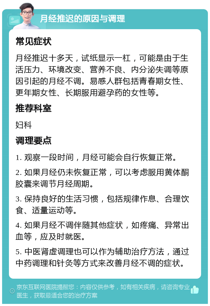 月经推迟的原因与调理 常见症状 月经推迟十多天，试纸显示一杠，可能是由于生活压力、环境改变、营养不良、内分泌失调等原因引起的月经不调。易感人群包括青春期女性、更年期女性、长期服用避孕药的女性等。 推荐科室 妇科 调理要点 1. 观察一段时间，月经可能会自行恢复正常。 2. 如果月经仍未恢复正常，可以考虑服用黄体酮胶囊来调节月经周期。 3. 保持良好的生活习惯，包括规律作息、合理饮食、适量运动等。 4. 如果月经不调伴随其他症状，如疼痛、异常出血等，应及时就医。 5. 中医肾虚调理也可以作为辅助治疗方法，通过中药调理和针灸等方式来改善月经不调的症状。