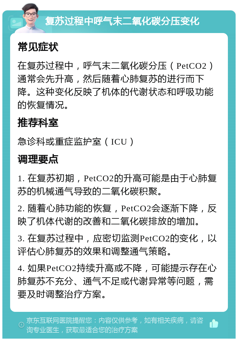 复苏过程中呼气末二氧化碳分压变化 常见症状 在复苏过程中，呼气末二氧化碳分压（PetCO2）通常会先升高，然后随着心肺复苏的进行而下降。这种变化反映了机体的代谢状态和呼吸功能的恢复情况。 推荐科室 急诊科或重症监护室（ICU） 调理要点 1. 在复苏初期，PetCO2的升高可能是由于心肺复苏的机械通气导致的二氧化碳积聚。 2. 随着心肺功能的恢复，PetCO2会逐渐下降，反映了机体代谢的改善和二氧化碳排放的增加。 3. 在复苏过程中，应密切监测PetCO2的变化，以评估心肺复苏的效果和调整通气策略。 4. 如果PetCO2持续升高或不降，可能提示存在心肺复苏不充分、通气不足或代谢异常等问题，需要及时调整治疗方案。