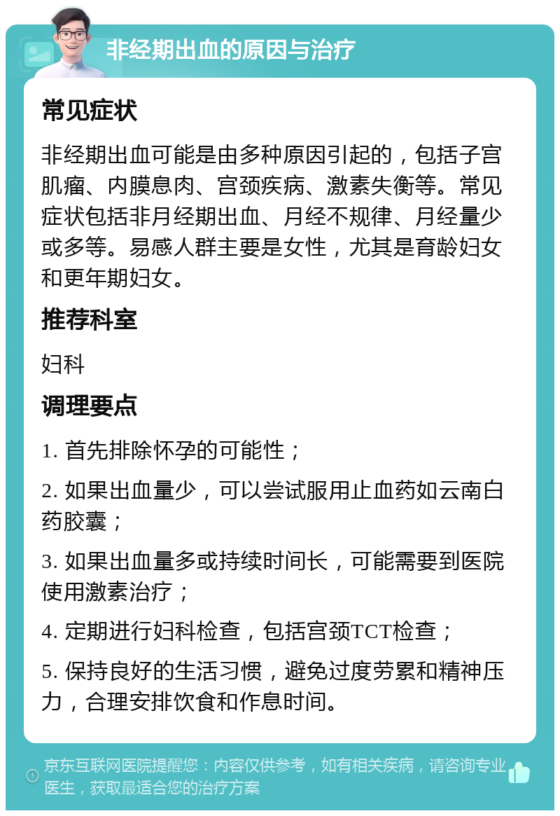 非经期出血的原因与治疗 常见症状 非经期出血可能是由多种原因引起的，包括子宫肌瘤、内膜息肉、宫颈疾病、激素失衡等。常见症状包括非月经期出血、月经不规律、月经量少或多等。易感人群主要是女性，尤其是育龄妇女和更年期妇女。 推荐科室 妇科 调理要点 1. 首先排除怀孕的可能性； 2. 如果出血量少，可以尝试服用止血药如云南白药胶囊； 3. 如果出血量多或持续时间长，可能需要到医院使用激素治疗； 4. 定期进行妇科检查，包括宫颈TCT检查； 5. 保持良好的生活习惯，避免过度劳累和精神压力，合理安排饮食和作息时间。