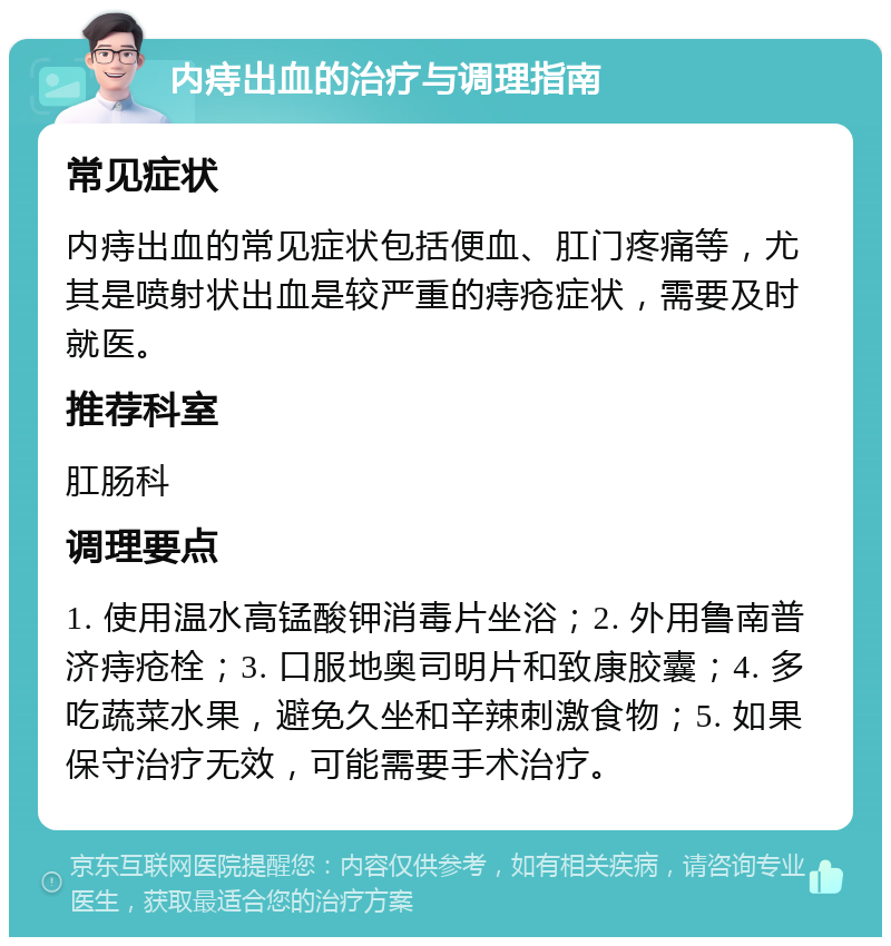 内痔出血的治疗与调理指南 常见症状 内痔出血的常见症状包括便血、肛门疼痛等，尤其是喷射状出血是较严重的痔疮症状，需要及时就医。 推荐科室 肛肠科 调理要点 1. 使用温水高锰酸钾消毒片坐浴；2. 外用鲁南普济痔疮栓；3. 口服地奥司明片和致康胶囊；4. 多吃蔬菜水果，避免久坐和辛辣刺激食物；5. 如果保守治疗无效，可能需要手术治疗。