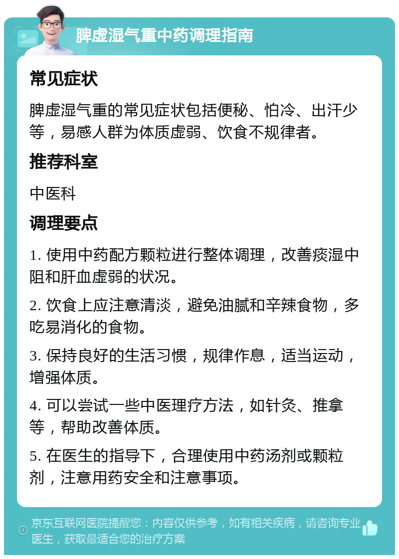 脾虚湿气重中药调理指南 常见症状 脾虚湿气重的常见症状包括便秘、怕冷、出汗少等，易感人群为体质虚弱、饮食不规律者。 推荐科室 中医科 调理要点 1. 使用中药配方颗粒进行整体调理，改善痰湿中阻和肝血虚弱的状况。 2. 饮食上应注意清淡，避免油腻和辛辣食物，多吃易消化的食物。 3. 保持良好的生活习惯，规律作息，适当运动，增强体质。 4. 可以尝试一些中医理疗方法，如针灸、推拿等，帮助改善体质。 5. 在医生的指导下，合理使用中药汤剂或颗粒剂，注意用药安全和注意事项。