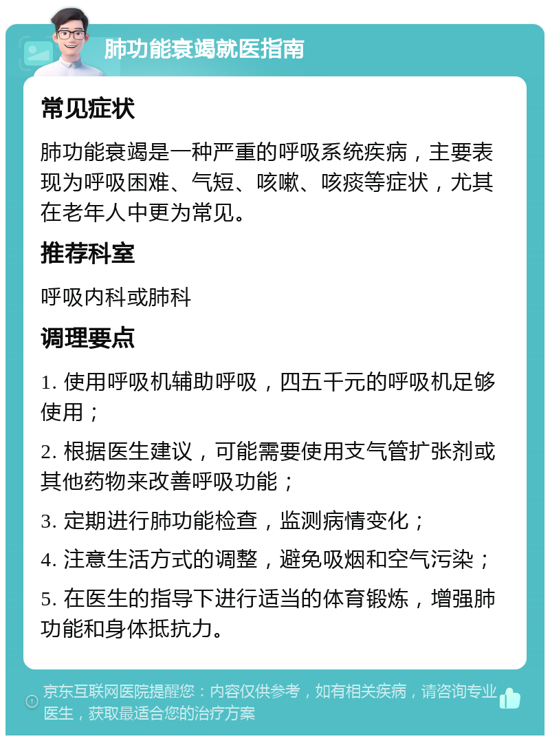 肺功能衰竭就医指南 常见症状 肺功能衰竭是一种严重的呼吸系统疾病，主要表现为呼吸困难、气短、咳嗽、咳痰等症状，尤其在老年人中更为常见。 推荐科室 呼吸内科或肺科 调理要点 1. 使用呼吸机辅助呼吸，四五千元的呼吸机足够使用； 2. 根据医生建议，可能需要使用支气管扩张剂或其他药物来改善呼吸功能； 3. 定期进行肺功能检查，监测病情变化； 4. 注意生活方式的调整，避免吸烟和空气污染； 5. 在医生的指导下进行适当的体育锻炼，增强肺功能和身体抵抗力。