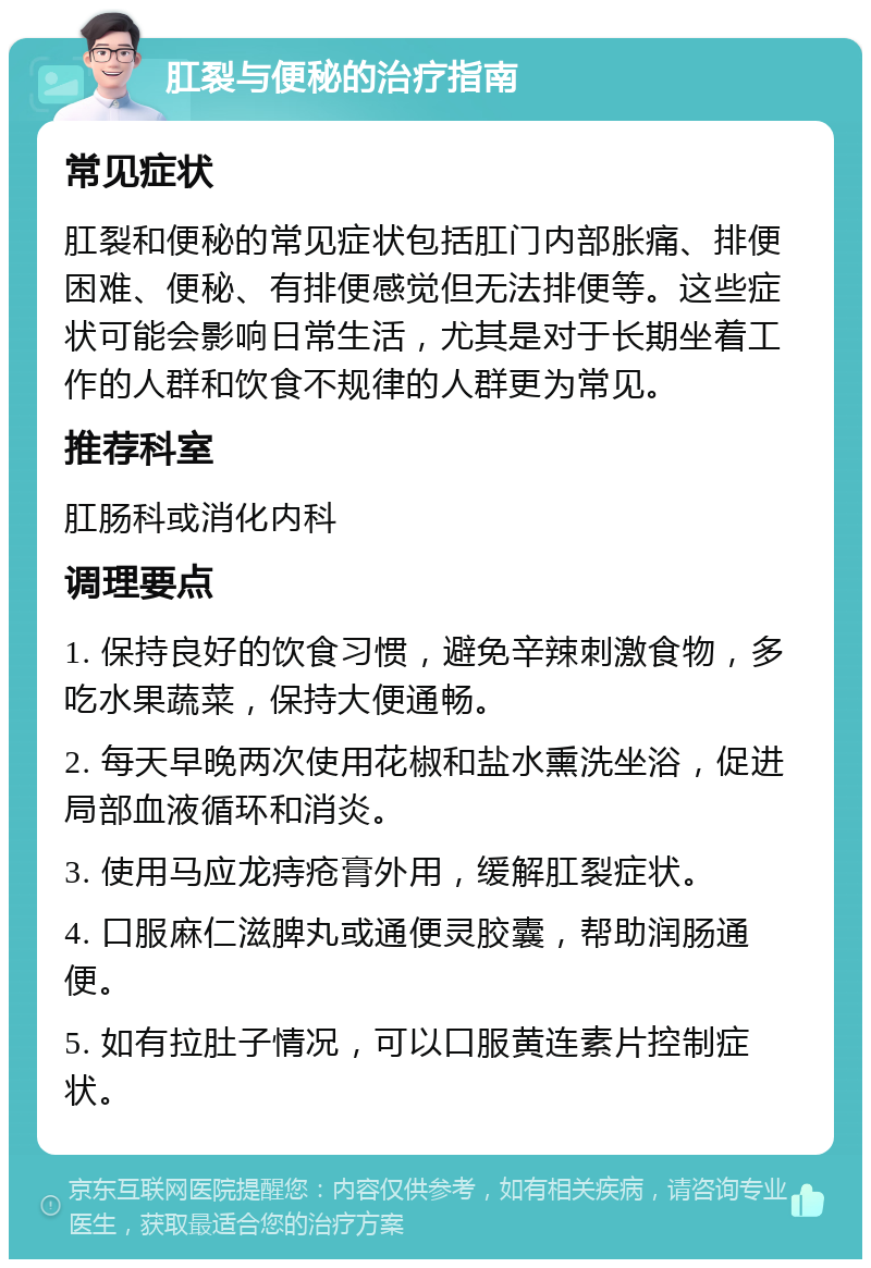 肛裂与便秘的治疗指南 常见症状 肛裂和便秘的常见症状包括肛门内部胀痛、排便困难、便秘、有排便感觉但无法排便等。这些症状可能会影响日常生活，尤其是对于长期坐着工作的人群和饮食不规律的人群更为常见。 推荐科室 肛肠科或消化内科 调理要点 1. 保持良好的饮食习惯，避免辛辣刺激食物，多吃水果蔬菜，保持大便通畅。 2. 每天早晚两次使用花椒和盐水熏洗坐浴，促进局部血液循环和消炎。 3. 使用马应龙痔疮膏外用，缓解肛裂症状。 4. 口服麻仁滋脾丸或通便灵胶囊，帮助润肠通便。 5. 如有拉肚子情况，可以口服黄连素片控制症状。