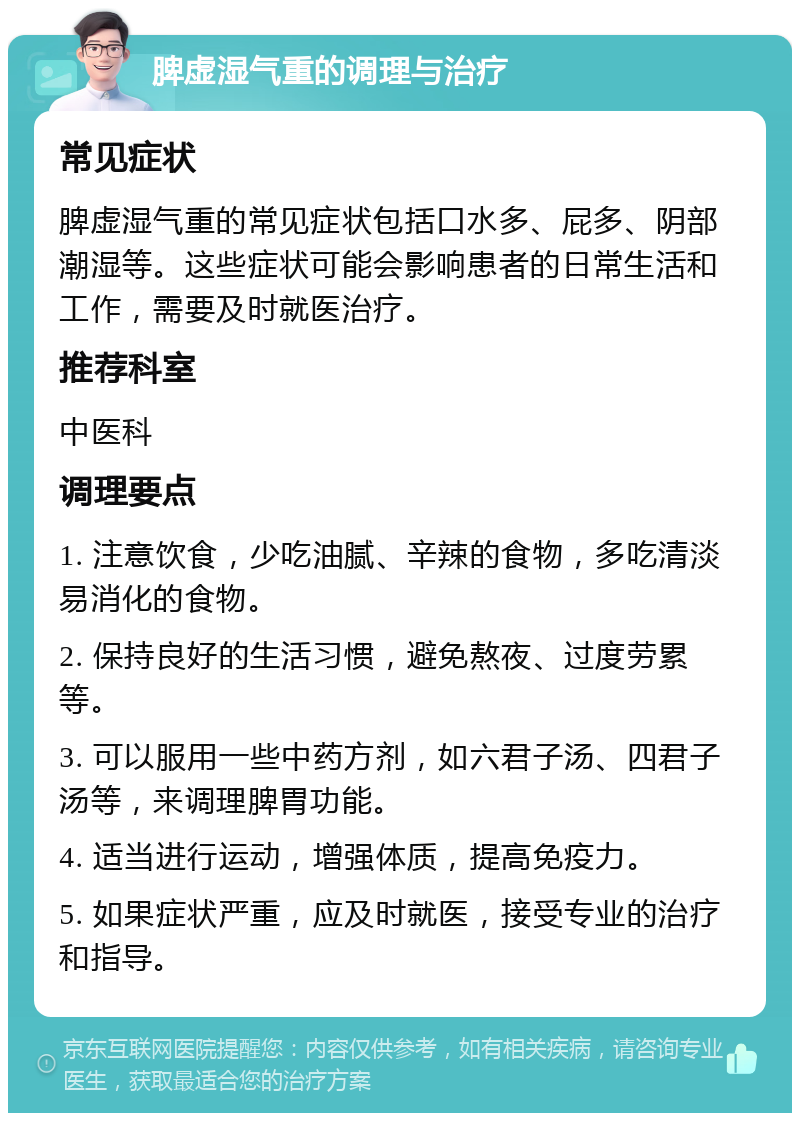 脾虚湿气重的调理与治疗 常见症状 脾虚湿气重的常见症状包括口水多、屁多、阴部潮湿等。这些症状可能会影响患者的日常生活和工作，需要及时就医治疗。 推荐科室 中医科 调理要点 1. 注意饮食，少吃油腻、辛辣的食物，多吃清淡易消化的食物。 2. 保持良好的生活习惯，避免熬夜、过度劳累等。 3. 可以服用一些中药方剂，如六君子汤、四君子汤等，来调理脾胃功能。 4. 适当进行运动，增强体质，提高免疫力。 5. 如果症状严重，应及时就医，接受专业的治疗和指导。