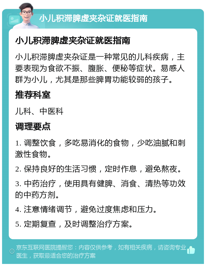 小儿积滞脾虚夹杂证就医指南 小儿积滞脾虚夹杂证就医指南 小儿积滞脾虚夹杂证是一种常见的儿科疾病，主要表现为食欲不振、腹胀、便秘等症状。易感人群为小儿，尤其是那些脾胃功能较弱的孩子。 推荐科室 儿科、中医科 调理要点 1. 调整饮食，多吃易消化的食物，少吃油腻和刺激性食物。 2. 保持良好的生活习惯，定时作息，避免熬夜。 3. 中药治疗，使用具有健脾、消食、清热等功效的中药方剂。 4. 注意情绪调节，避免过度焦虑和压力。 5. 定期复查，及时调整治疗方案。