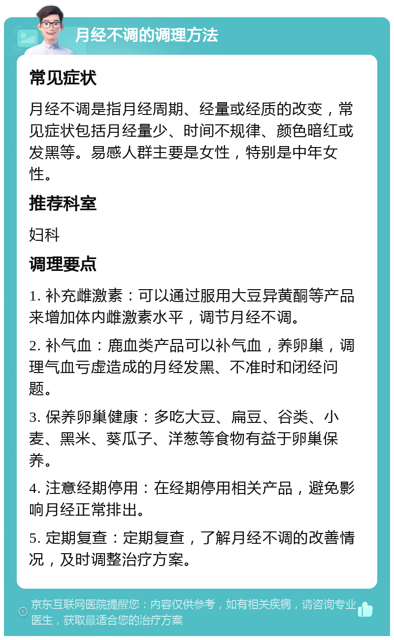 月经不调的调理方法 常见症状 月经不调是指月经周期、经量或经质的改变，常见症状包括月经量少、时间不规律、颜色暗红或发黑等。易感人群主要是女性，特别是中年女性。 推荐科室 妇科 调理要点 1. 补充雌激素：可以通过服用大豆异黄酮等产品来增加体内雌激素水平，调节月经不调。 2. 补气血：鹿血类产品可以补气血，养卵巢，调理气血亏虚造成的月经发黑、不准时和闭经问题。 3. 保养卵巢健康：多吃大豆、扁豆、谷类、小麦、黑米、葵瓜子、洋葱等食物有益于卵巢保养。 4. 注意经期停用：在经期停用相关产品，避免影响月经正常排出。 5. 定期复查：定期复查，了解月经不调的改善情况，及时调整治疗方案。