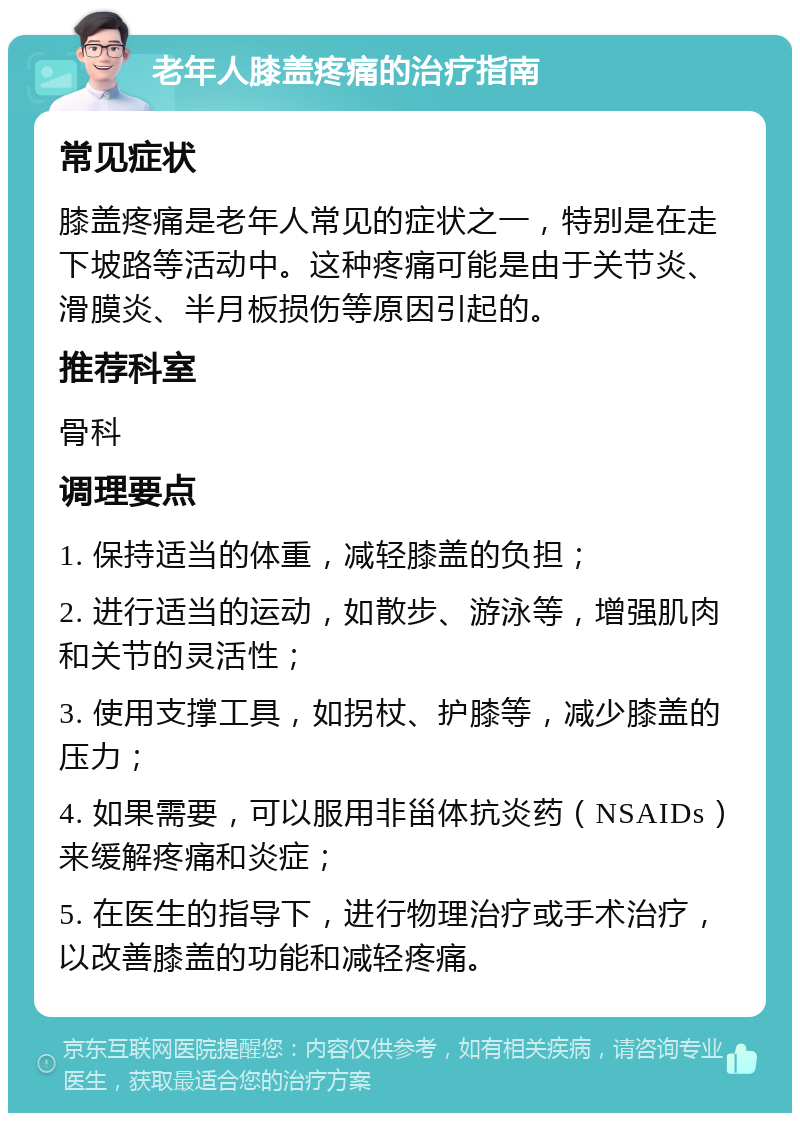 老年人膝盖疼痛的治疗指南 常见症状 膝盖疼痛是老年人常见的症状之一，特别是在走下坡路等活动中。这种疼痛可能是由于关节炎、滑膜炎、半月板损伤等原因引起的。 推荐科室 骨科 调理要点 1. 保持适当的体重，减轻膝盖的负担； 2. 进行适当的运动，如散步、游泳等，增强肌肉和关节的灵活性； 3. 使用支撑工具，如拐杖、护膝等，减少膝盖的压力； 4. 如果需要，可以服用非甾体抗炎药（NSAIDs）来缓解疼痛和炎症； 5. 在医生的指导下，进行物理治疗或手术治疗，以改善膝盖的功能和减轻疼痛。