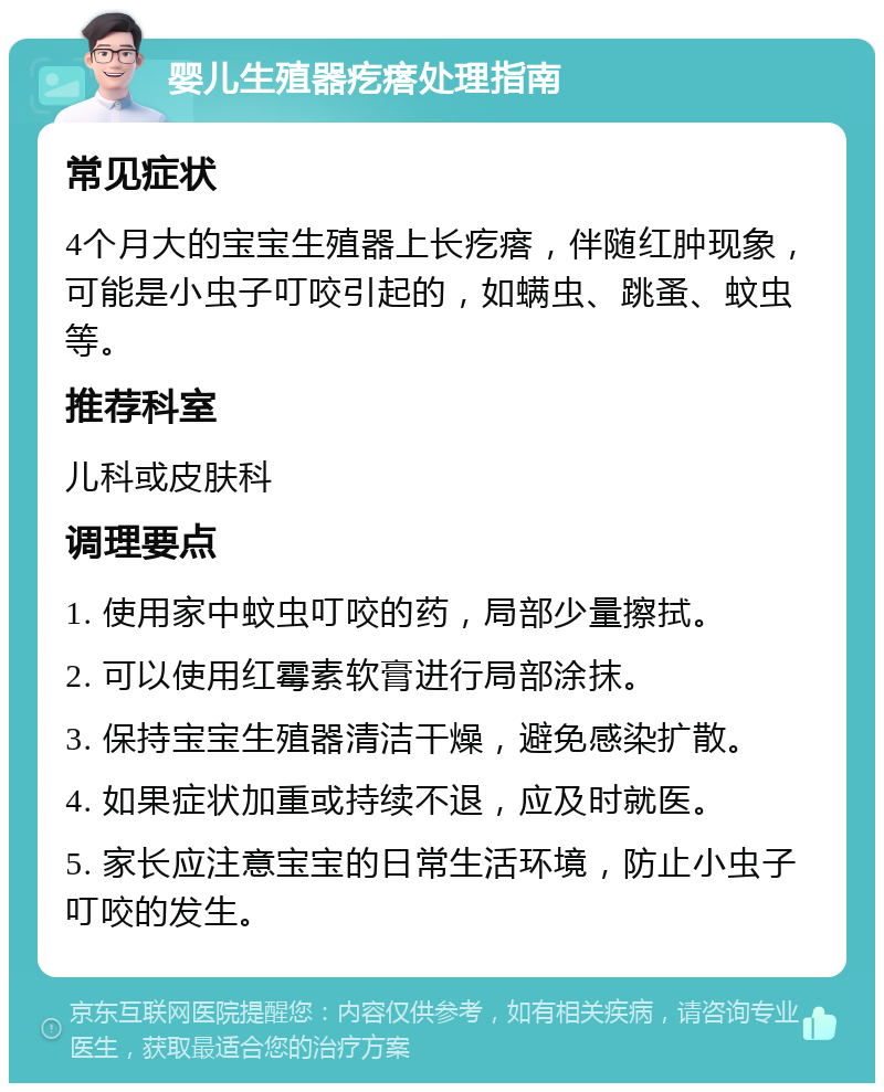 婴儿生殖器疙瘩处理指南 常见症状 4个月大的宝宝生殖器上长疙瘩，伴随红肿现象，可能是小虫子叮咬引起的，如螨虫、跳蚤、蚊虫等。 推荐科室 儿科或皮肤科 调理要点 1. 使用家中蚊虫叮咬的药，局部少量擦拭。 2. 可以使用红霉素软膏进行局部涂抹。 3. 保持宝宝生殖器清洁干燥，避免感染扩散。 4. 如果症状加重或持续不退，应及时就医。 5. 家长应注意宝宝的日常生活环境，防止小虫子叮咬的发生。