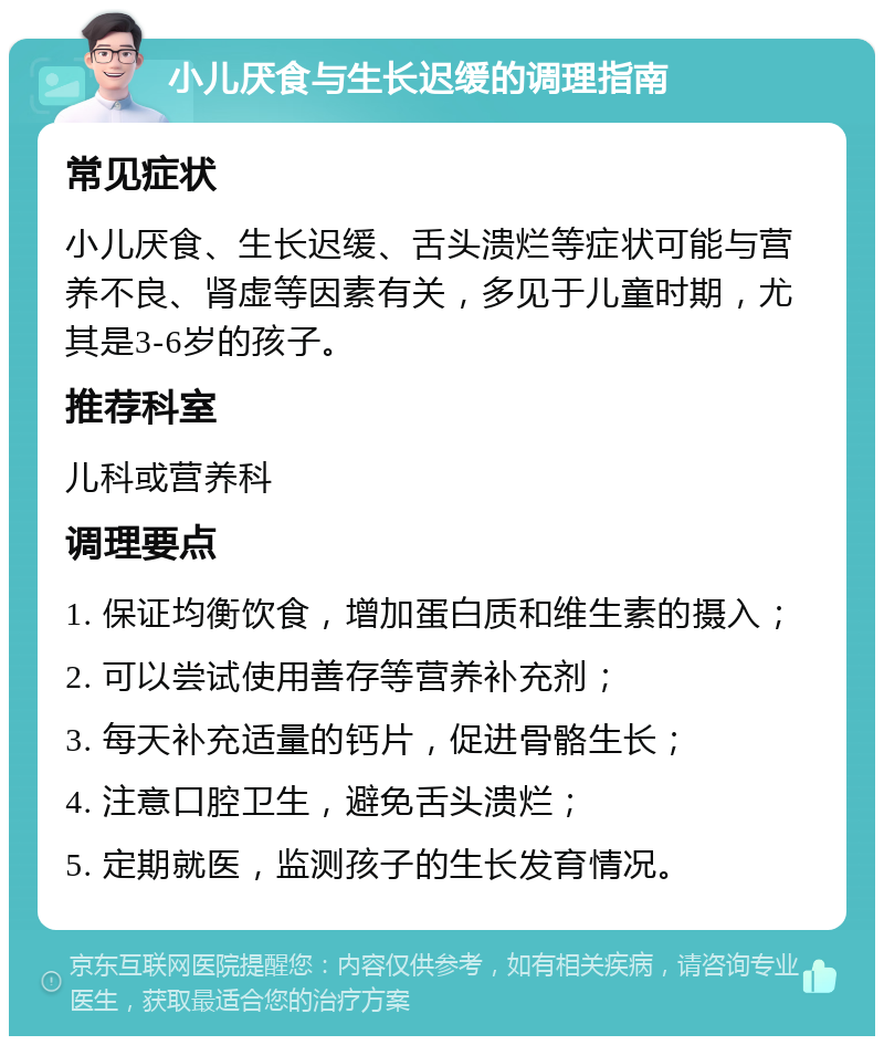 小儿厌食与生长迟缓的调理指南 常见症状 小儿厌食、生长迟缓、舌头溃烂等症状可能与营养不良、肾虚等因素有关，多见于儿童时期，尤其是3-6岁的孩子。 推荐科室 儿科或营养科 调理要点 1. 保证均衡饮食，增加蛋白质和维生素的摄入； 2. 可以尝试使用善存等营养补充剂； 3. 每天补充适量的钙片，促进骨骼生长； 4. 注意口腔卫生，避免舌头溃烂； 5. 定期就医，监测孩子的生长发育情况。