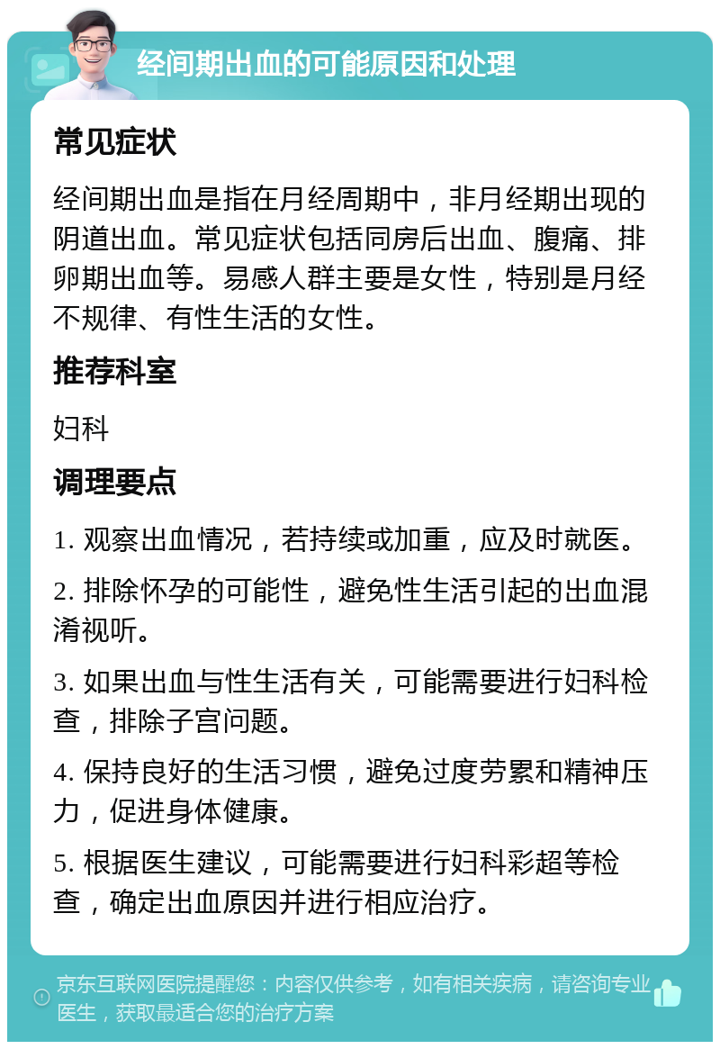 经间期出血的可能原因和处理 常见症状 经间期出血是指在月经周期中，非月经期出现的阴道出血。常见症状包括同房后出血、腹痛、排卵期出血等。易感人群主要是女性，特别是月经不规律、有性生活的女性。 推荐科室 妇科 调理要点 1. 观察出血情况，若持续或加重，应及时就医。 2. 排除怀孕的可能性，避免性生活引起的出血混淆视听。 3. 如果出血与性生活有关，可能需要进行妇科检查，排除子宫问题。 4. 保持良好的生活习惯，避免过度劳累和精神压力，促进身体健康。 5. 根据医生建议，可能需要进行妇科彩超等检查，确定出血原因并进行相应治疗。