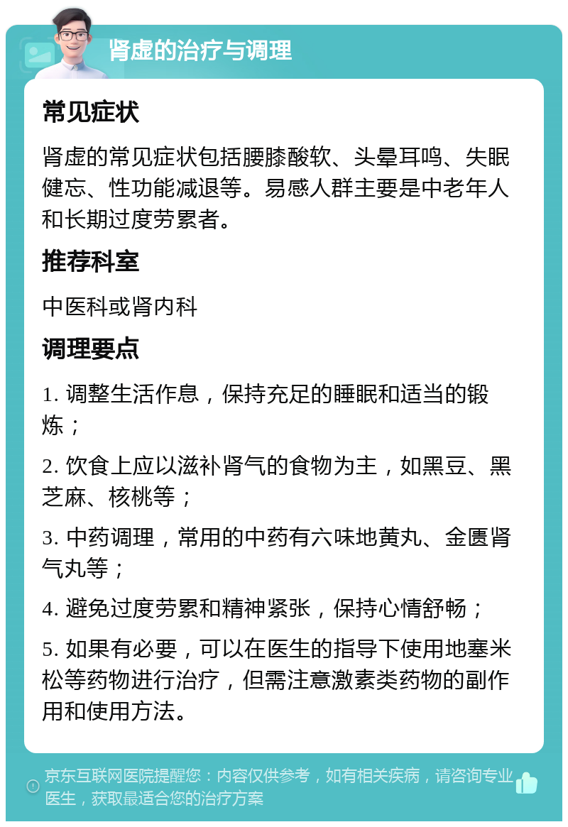 肾虚的治疗与调理 常见症状 肾虚的常见症状包括腰膝酸软、头晕耳鸣、失眠健忘、性功能减退等。易感人群主要是中老年人和长期过度劳累者。 推荐科室 中医科或肾内科 调理要点 1. 调整生活作息，保持充足的睡眠和适当的锻炼； 2. 饮食上应以滋补肾气的食物为主，如黑豆、黑芝麻、核桃等； 3. 中药调理，常用的中药有六味地黄丸、金匮肾气丸等； 4. 避免过度劳累和精神紧张，保持心情舒畅； 5. 如果有必要，可以在医生的指导下使用地塞米松等药物进行治疗，但需注意激素类药物的副作用和使用方法。