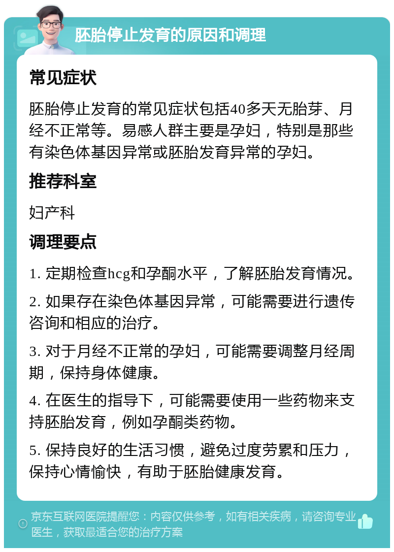 胚胎停止发育的原因和调理 常见症状 胚胎停止发育的常见症状包括40多天无胎芽、月经不正常等。易感人群主要是孕妇，特别是那些有染色体基因异常或胚胎发育异常的孕妇。 推荐科室 妇产科 调理要点 1. 定期检查hcg和孕酮水平，了解胚胎发育情况。 2. 如果存在染色体基因异常，可能需要进行遗传咨询和相应的治疗。 3. 对于月经不正常的孕妇，可能需要调整月经周期，保持身体健康。 4. 在医生的指导下，可能需要使用一些药物来支持胚胎发育，例如孕酮类药物。 5. 保持良好的生活习惯，避免过度劳累和压力，保持心情愉快，有助于胚胎健康发育。