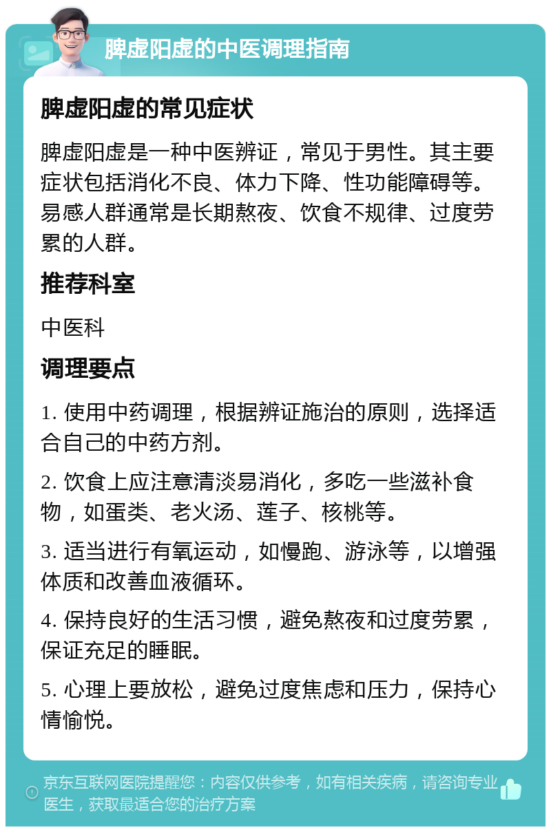 脾虚阳虚的中医调理指南 脾虚阳虚的常见症状 脾虚阳虚是一种中医辨证，常见于男性。其主要症状包括消化不良、体力下降、性功能障碍等。易感人群通常是长期熬夜、饮食不规律、过度劳累的人群。 推荐科室 中医科 调理要点 1. 使用中药调理，根据辨证施治的原则，选择适合自己的中药方剂。 2. 饮食上应注意清淡易消化，多吃一些滋补食物，如蛋类、老火汤、莲子、核桃等。 3. 适当进行有氧运动，如慢跑、游泳等，以增强体质和改善血液循环。 4. 保持良好的生活习惯，避免熬夜和过度劳累，保证充足的睡眠。 5. 心理上要放松，避免过度焦虑和压力，保持心情愉悦。