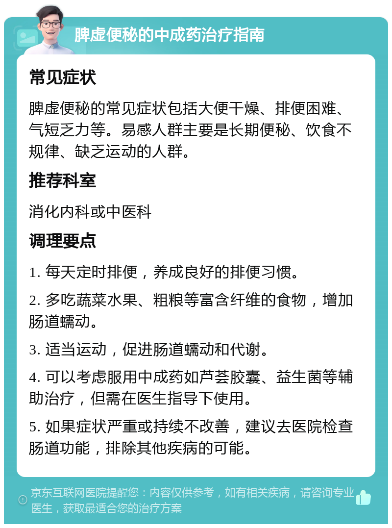 脾虚便秘的中成药治疗指南 常见症状 脾虚便秘的常见症状包括大便干燥、排便困难、气短乏力等。易感人群主要是长期便秘、饮食不规律、缺乏运动的人群。 推荐科室 消化内科或中医科 调理要点 1. 每天定时排便，养成良好的排便习惯。 2. 多吃蔬菜水果、粗粮等富含纤维的食物，增加肠道蠕动。 3. 适当运动，促进肠道蠕动和代谢。 4. 可以考虑服用中成药如芦荟胶囊、益生菌等辅助治疗，但需在医生指导下使用。 5. 如果症状严重或持续不改善，建议去医院检查肠道功能，排除其他疾病的可能。