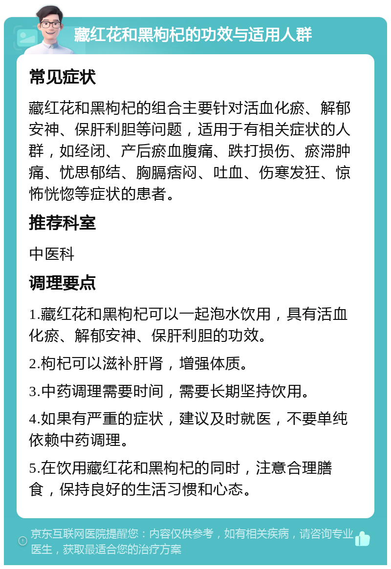 藏红花和黑枸杞的功效与适用人群 常见症状 藏红花和黑枸杞的组合主要针对活血化瘀、解郁安神、保肝利胆等问题，适用于有相关症状的人群，如经闭、产后瘀血腹痛、跌打损伤、瘀滞肿痛、忧思郁结、胸膈痞闷、吐血、伤寒发狂、惊怖恍惚等症状的患者。 推荐科室 中医科 调理要点 1.藏红花和黑枸杞可以一起泡水饮用，具有活血化瘀、解郁安神、保肝利胆的功效。 2.枸杞可以滋补肝肾，增强体质。 3.中药调理需要时间，需要长期坚持饮用。 4.如果有严重的症状，建议及时就医，不要单纯依赖中药调理。 5.在饮用藏红花和黑枸杞的同时，注意合理膳食，保持良好的生活习惯和心态。