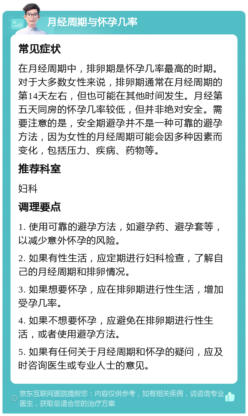 月经周期与怀孕几率 常见症状 在月经周期中，排卵期是怀孕几率最高的时期。对于大多数女性来说，排卵期通常在月经周期的第14天左右，但也可能在其他时间发生。月经第五天同房的怀孕几率较低，但并非绝对安全。需要注意的是，安全期避孕并不是一种可靠的避孕方法，因为女性的月经周期可能会因多种因素而变化，包括压力、疾病、药物等。 推荐科室 妇科 调理要点 1. 使用可靠的避孕方法，如避孕药、避孕套等，以减少意外怀孕的风险。 2. 如果有性生活，应定期进行妇科检查，了解自己的月经周期和排卵情况。 3. 如果想要怀孕，应在排卵期进行性生活，增加受孕几率。 4. 如果不想要怀孕，应避免在排卵期进行性生活，或者使用避孕方法。 5. 如果有任何关于月经周期和怀孕的疑问，应及时咨询医生或专业人士的意见。