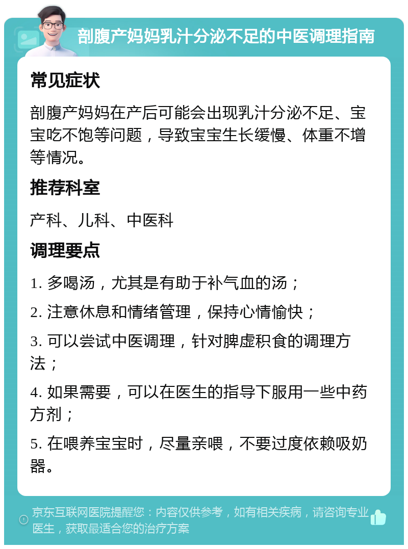 剖腹产妈妈乳汁分泌不足的中医调理指南 常见症状 剖腹产妈妈在产后可能会出现乳汁分泌不足、宝宝吃不饱等问题，导致宝宝生长缓慢、体重不增等情况。 推荐科室 产科、儿科、中医科 调理要点 1. 多喝汤，尤其是有助于补气血的汤； 2. 注意休息和情绪管理，保持心情愉快； 3. 可以尝试中医调理，针对脾虚积食的调理方法； 4. 如果需要，可以在医生的指导下服用一些中药方剂； 5. 在喂养宝宝时，尽量亲喂，不要过度依赖吸奶器。