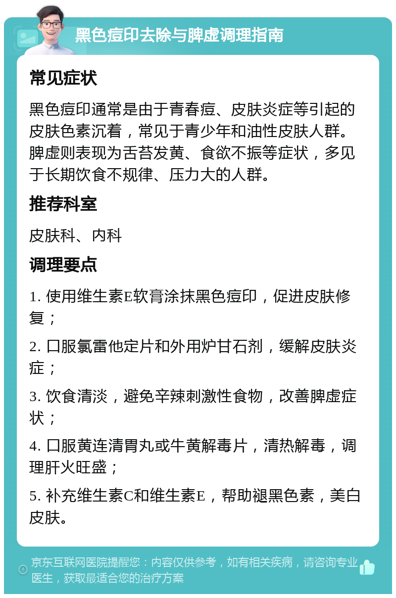 黑色痘印去除与脾虚调理指南 常见症状 黑色痘印通常是由于青春痘、皮肤炎症等引起的皮肤色素沉着，常见于青少年和油性皮肤人群。脾虚则表现为舌苔发黄、食欲不振等症状，多见于长期饮食不规律、压力大的人群。 推荐科室 皮肤科、内科 调理要点 1. 使用维生素E软膏涂抹黑色痘印，促进皮肤修复； 2. 口服氯雷他定片和外用炉甘石剂，缓解皮肤炎症； 3. 饮食清淡，避免辛辣刺激性食物，改善脾虚症状； 4. 口服黄连清胃丸或牛黄解毒片，清热解毒，调理肝火旺盛； 5. 补充维生素C和维生素E，帮助褪黑色素，美白皮肤。