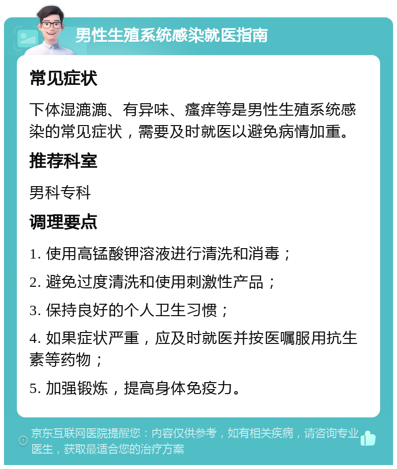 男性生殖系统感染就医指南 常见症状 下体湿漉漉、有异味、瘙痒等是男性生殖系统感染的常见症状，需要及时就医以避免病情加重。 推荐科室 男科专科 调理要点 1. 使用高锰酸钾溶液进行清洗和消毒； 2. 避免过度清洗和使用刺激性产品； 3. 保持良好的个人卫生习惯； 4. 如果症状严重，应及时就医并按医嘱服用抗生素等药物； 5. 加强锻炼，提高身体免疫力。