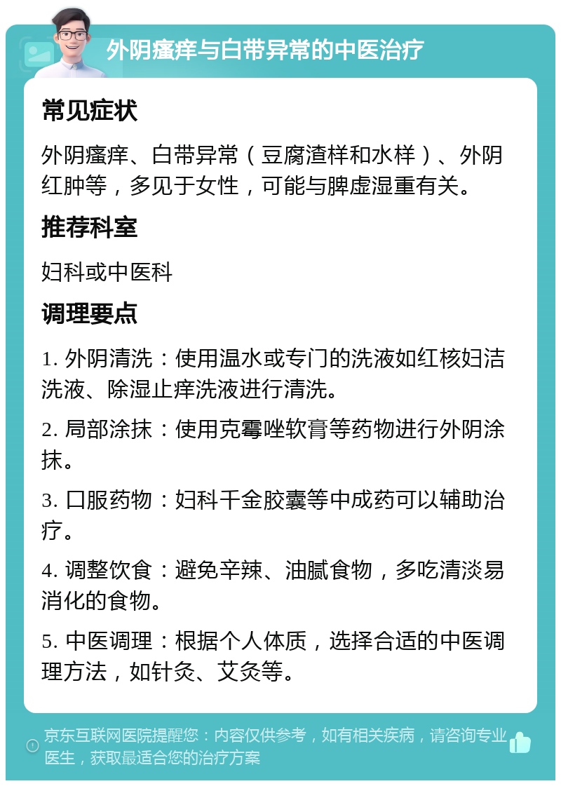 外阴瘙痒与白带异常的中医治疗 常见症状 外阴瘙痒、白带异常（豆腐渣样和水样）、外阴红肿等，多见于女性，可能与脾虚湿重有关。 推荐科室 妇科或中医科 调理要点 1. 外阴清洗：使用温水或专门的洗液如红核妇洁洗液、除湿止痒洗液进行清洗。 2. 局部涂抹：使用克霉唑软膏等药物进行外阴涂抹。 3. 口服药物：妇科千金胶囊等中成药可以辅助治疗。 4. 调整饮食：避免辛辣、油腻食物，多吃清淡易消化的食物。 5. 中医调理：根据个人体质，选择合适的中医调理方法，如针灸、艾灸等。