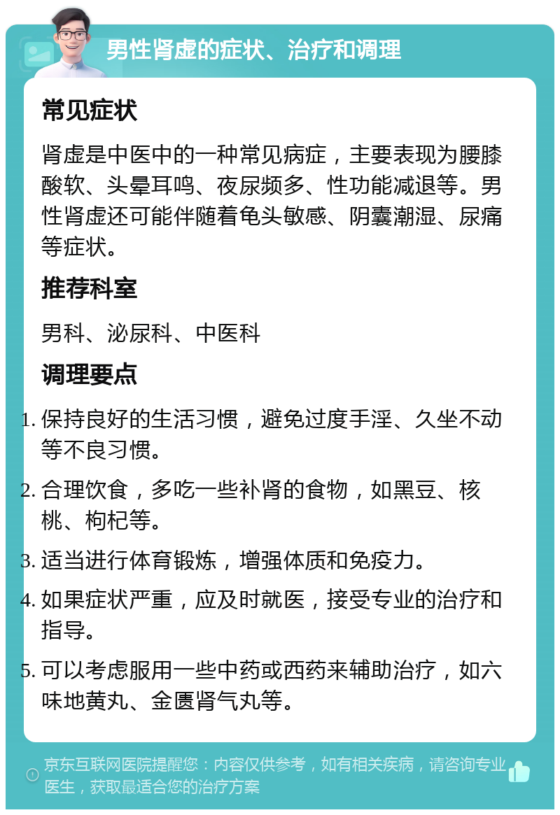 男性肾虚的症状、治疗和调理 常见症状 肾虚是中医中的一种常见病症，主要表现为腰膝酸软、头晕耳鸣、夜尿频多、性功能减退等。男性肾虚还可能伴随着龟头敏感、阴囊潮湿、尿痛等症状。 推荐科室 男科、泌尿科、中医科 调理要点 保持良好的生活习惯，避免过度手淫、久坐不动等不良习惯。 合理饮食，多吃一些补肾的食物，如黑豆、核桃、枸杞等。 适当进行体育锻炼，增强体质和免疫力。 如果症状严重，应及时就医，接受专业的治疗和指导。 可以考虑服用一些中药或西药来辅助治疗，如六味地黄丸、金匮肾气丸等。