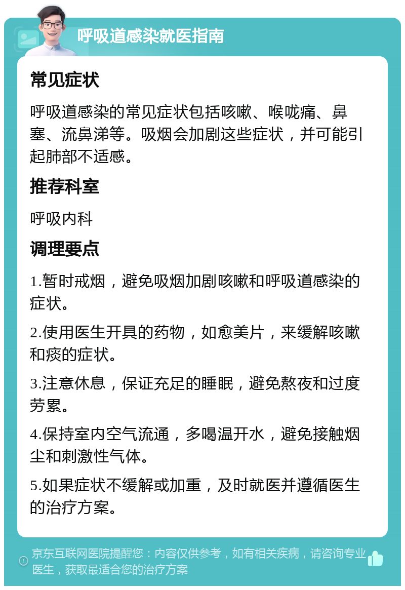 呼吸道感染就医指南 常见症状 呼吸道感染的常见症状包括咳嗽、喉咙痛、鼻塞、流鼻涕等。吸烟会加剧这些症状，并可能引起肺部不适感。 推荐科室 呼吸内科 调理要点 1.暂时戒烟，避免吸烟加剧咳嗽和呼吸道感染的症状。 2.使用医生开具的药物，如愈美片，来缓解咳嗽和痰的症状。 3.注意休息，保证充足的睡眠，避免熬夜和过度劳累。 4.保持室内空气流通，多喝温开水，避免接触烟尘和刺激性气体。 5.如果症状不缓解或加重，及时就医并遵循医生的治疗方案。