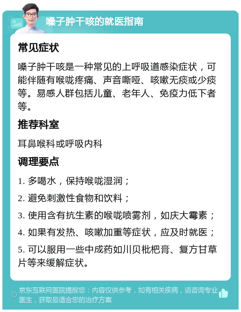 嗓子肿干咳的就医指南 常见症状 嗓子肿干咳是一种常见的上呼吸道感染症状，可能伴随有喉咙疼痛、声音嘶哑、咳嗽无痰或少痰等。易感人群包括儿童、老年人、免疫力低下者等。 推荐科室 耳鼻喉科或呼吸内科 调理要点 1. 多喝水，保持喉咙湿润； 2. 避免刺激性食物和饮料； 3. 使用含有抗生素的喉咙喷雾剂，如庆大霉素； 4. 如果有发热、咳嗽加重等症状，应及时就医； 5. 可以服用一些中成药如川贝枇杷膏、复方甘草片等来缓解症状。