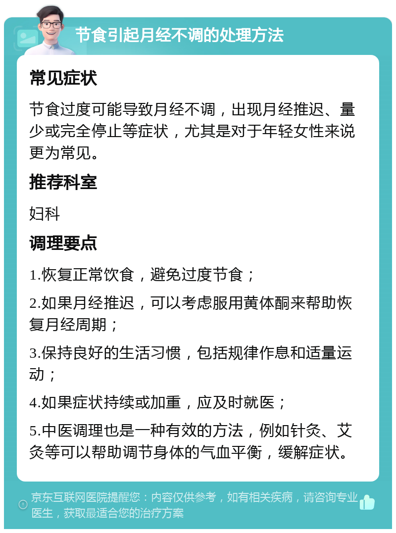 节食引起月经不调的处理方法 常见症状 节食过度可能导致月经不调，出现月经推迟、量少或完全停止等症状，尤其是对于年轻女性来说更为常见。 推荐科室 妇科 调理要点 1.恢复正常饮食，避免过度节食； 2.如果月经推迟，可以考虑服用黄体酮来帮助恢复月经周期； 3.保持良好的生活习惯，包括规律作息和适量运动； 4.如果症状持续或加重，应及时就医； 5.中医调理也是一种有效的方法，例如针灸、艾灸等可以帮助调节身体的气血平衡，缓解症状。