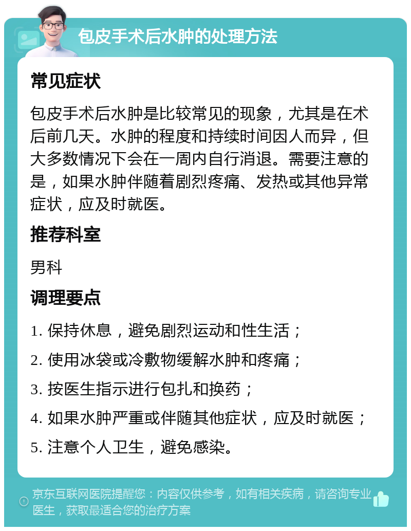 包皮手术后水肿的处理方法 常见症状 包皮手术后水肿是比较常见的现象，尤其是在术后前几天。水肿的程度和持续时间因人而异，但大多数情况下会在一周内自行消退。需要注意的是，如果水肿伴随着剧烈疼痛、发热或其他异常症状，应及时就医。 推荐科室 男科 调理要点 1. 保持休息，避免剧烈运动和性生活； 2. 使用冰袋或冷敷物缓解水肿和疼痛； 3. 按医生指示进行包扎和换药； 4. 如果水肿严重或伴随其他症状，应及时就医； 5. 注意个人卫生，避免感染。