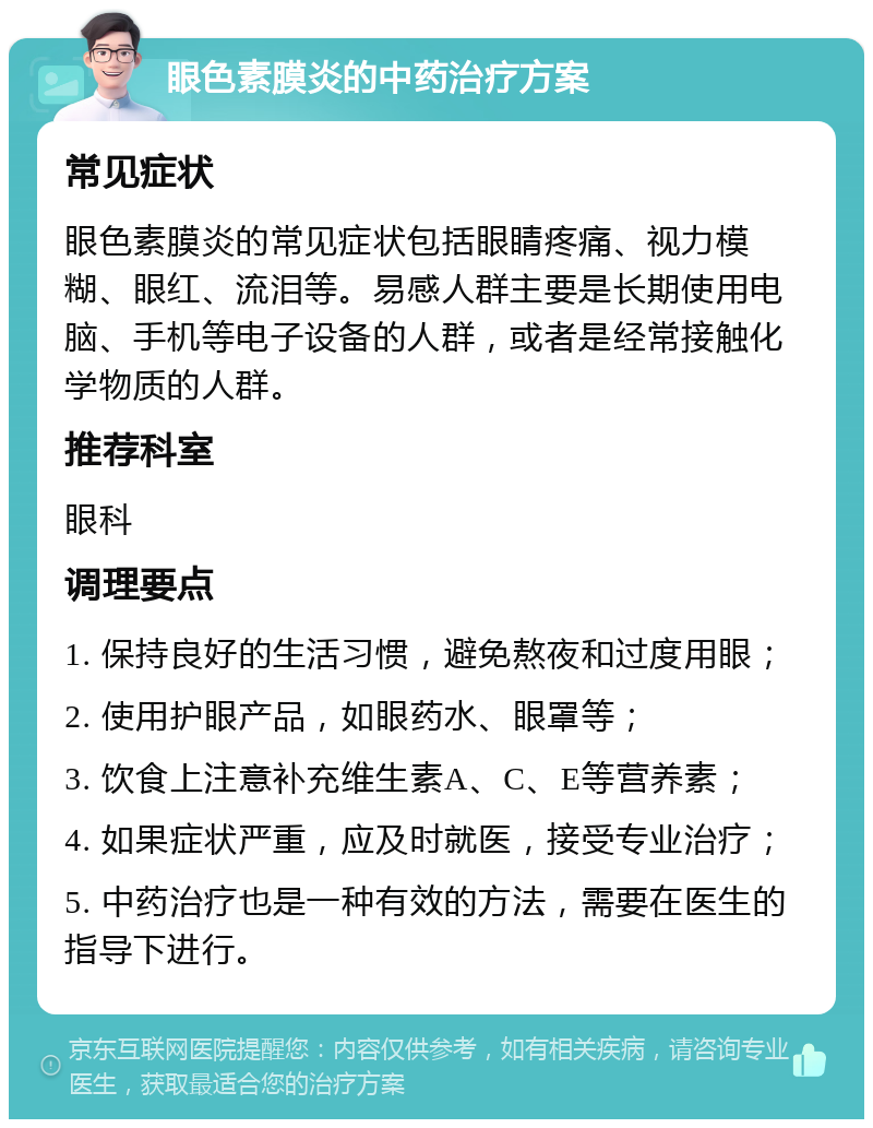 眼色素膜炎的中药治疗方案 常见症状 眼色素膜炎的常见症状包括眼睛疼痛、视力模糊、眼红、流泪等。易感人群主要是长期使用电脑、手机等电子设备的人群，或者是经常接触化学物质的人群。 推荐科室 眼科 调理要点 1. 保持良好的生活习惯，避免熬夜和过度用眼； 2. 使用护眼产品，如眼药水、眼罩等； 3. 饮食上注意补充维生素A、C、E等营养素； 4. 如果症状严重，应及时就医，接受专业治疗； 5. 中药治疗也是一种有效的方法，需要在医生的指导下进行。