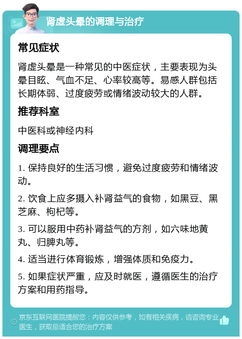 肾虚头晕的调理与治疗 常见症状 肾虚头晕是一种常见的中医症状，主要表现为头晕目眩、气血不足、心率较高等。易感人群包括长期体弱、过度疲劳或情绪波动较大的人群。 推荐科室 中医科或神经内科 调理要点 1. 保持良好的生活习惯，避免过度疲劳和情绪波动。 2. 饮食上应多摄入补肾益气的食物，如黑豆、黑芝麻、枸杞等。 3. 可以服用中药补肾益气的方剂，如六味地黄丸、归脾丸等。 4. 适当进行体育锻炼，增强体质和免疫力。 5. 如果症状严重，应及时就医，遵循医生的治疗方案和用药指导。