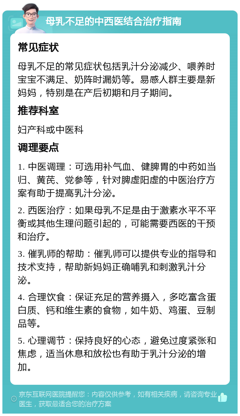 母乳不足的中西医结合治疗指南 常见症状 母乳不足的常见症状包括乳汁分泌减少、喂养时宝宝不满足、奶阵时漏奶等。易感人群主要是新妈妈，特别是在产后初期和月子期间。 推荐科室 妇产科或中医科 调理要点 1. 中医调理：可选用补气血、健脾胃的中药如当归、黄芪、党参等，针对脾虚阳虚的中医治疗方案有助于提高乳汁分泌。 2. 西医治疗：如果母乳不足是由于激素水平不平衡或其他生理问题引起的，可能需要西医的干预和治疗。 3. 催乳师的帮助：催乳师可以提供专业的指导和技术支持，帮助新妈妈正确哺乳和刺激乳汁分泌。 4. 合理饮食：保证充足的营养摄入，多吃富含蛋白质、钙和维生素的食物，如牛奶、鸡蛋、豆制品等。 5. 心理调节：保持良好的心态，避免过度紧张和焦虑，适当休息和放松也有助于乳汁分泌的增加。