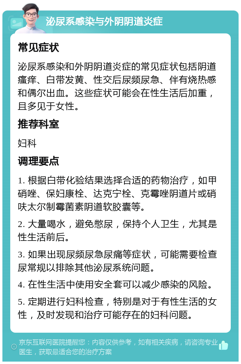 泌尿系感染与外阴阴道炎症 常见症状 泌尿系感染和外阴阴道炎症的常见症状包括阴道瘙痒、白带发黄、性交后尿频尿急、伴有烧热感和偶尔出血。这些症状可能会在性生活后加重，且多见于女性。 推荐科室 妇科 调理要点 1. 根据白带化验结果选择合适的药物治疗，如甲硝唑、保妇康栓、达克宁栓、克霉唑阴道片或硝呋太尔制霉菌素阴道软胶囊等。 2. 大量喝水，避免憋尿，保持个人卫生，尤其是性生活前后。 3. 如果出现尿频尿急尿痛等症状，可能需要检查尿常规以排除其他泌尿系统问题。 4. 在性生活中使用安全套可以减少感染的风险。 5. 定期进行妇科检查，特别是对于有性生活的女性，及时发现和治疗可能存在的妇科问题。