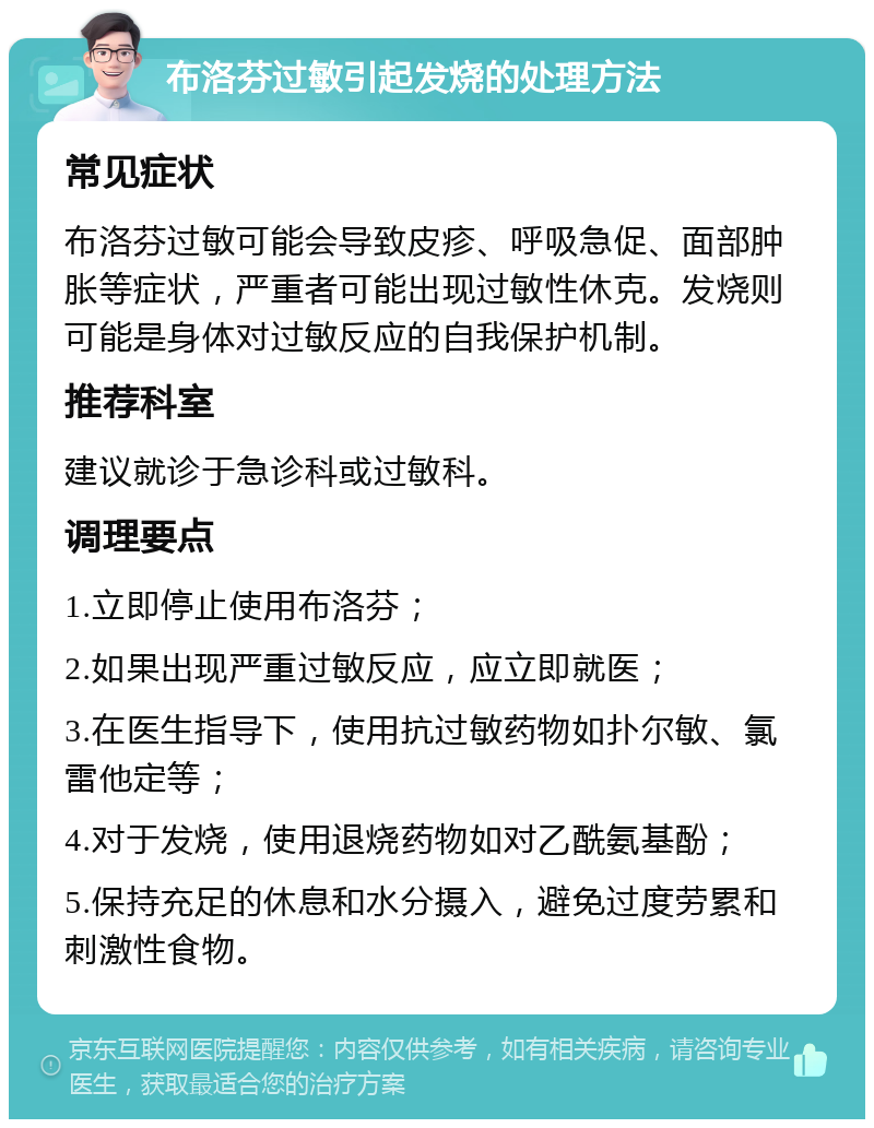 布洛芬过敏引起发烧的处理方法 常见症状 布洛芬过敏可能会导致皮疹、呼吸急促、面部肿胀等症状，严重者可能出现过敏性休克。发烧则可能是身体对过敏反应的自我保护机制。 推荐科室 建议就诊于急诊科或过敏科。 调理要点 1.立即停止使用布洛芬； 2.如果出现严重过敏反应，应立即就医； 3.在医生指导下，使用抗过敏药物如扑尔敏、氯雷他定等； 4.对于发烧，使用退烧药物如对乙酰氨基酚； 5.保持充足的休息和水分摄入，避免过度劳累和刺激性食物。