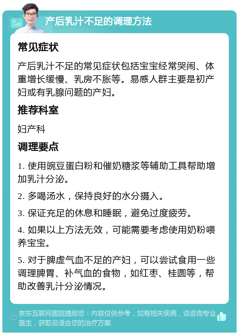 产后乳汁不足的调理方法 常见症状 产后乳汁不足的常见症状包括宝宝经常哭闹、体重增长缓慢、乳房不胀等。易感人群主要是初产妇或有乳腺问题的产妇。 推荐科室 妇产科 调理要点 1. 使用豌豆蛋白粉和催奶糖浆等辅助工具帮助增加乳汁分泌。 2. 多喝汤水，保持良好的水分摄入。 3. 保证充足的休息和睡眠，避免过度疲劳。 4. 如果以上方法无效，可能需要考虑使用奶粉喂养宝宝。 5. 对于脾虚气血不足的产妇，可以尝试食用一些调理脾胃、补气血的食物，如红枣、桂圆等，帮助改善乳汁分泌情况。