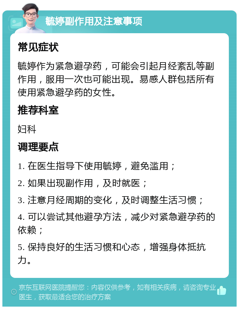 毓婷副作用及注意事项 常见症状 毓婷作为紧急避孕药，可能会引起月经紊乱等副作用，服用一次也可能出现。易感人群包括所有使用紧急避孕药的女性。 推荐科室 妇科 调理要点 1. 在医生指导下使用毓婷，避免滥用； 2. 如果出现副作用，及时就医； 3. 注意月经周期的变化，及时调整生活习惯； 4. 可以尝试其他避孕方法，减少对紧急避孕药的依赖； 5. 保持良好的生活习惯和心态，增强身体抵抗力。