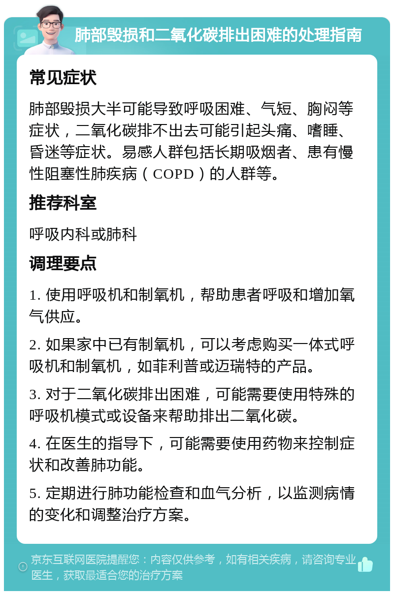 肺部毁损和二氧化碳排出困难的处理指南 常见症状 肺部毁损大半可能导致呼吸困难、气短、胸闷等症状，二氧化碳排不出去可能引起头痛、嗜睡、昏迷等症状。易感人群包括长期吸烟者、患有慢性阻塞性肺疾病（COPD）的人群等。 推荐科室 呼吸内科或肺科 调理要点 1. 使用呼吸机和制氧机，帮助患者呼吸和增加氧气供应。 2. 如果家中已有制氧机，可以考虑购买一体式呼吸机和制氧机，如菲利普或迈瑞特的产品。 3. 对于二氧化碳排出困难，可能需要使用特殊的呼吸机模式或设备来帮助排出二氧化碳。 4. 在医生的指导下，可能需要使用药物来控制症状和改善肺功能。 5. 定期进行肺功能检查和血气分析，以监测病情的变化和调整治疗方案。