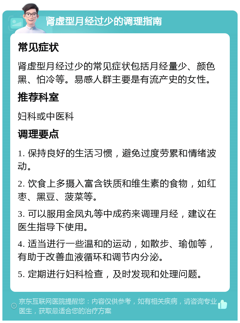 肾虚型月经过少的调理指南 常见症状 肾虚型月经过少的常见症状包括月经量少、颜色黑、怕冷等。易感人群主要是有流产史的女性。 推荐科室 妇科或中医科 调理要点 1. 保持良好的生活习惯，避免过度劳累和情绪波动。 2. 饮食上多摄入富含铁质和维生素的食物，如红枣、黑豆、菠菜等。 3. 可以服用金凤丸等中成药来调理月经，建议在医生指导下使用。 4. 适当进行一些温和的运动，如散步、瑜伽等，有助于改善血液循环和调节内分泌。 5. 定期进行妇科检查，及时发现和处理问题。