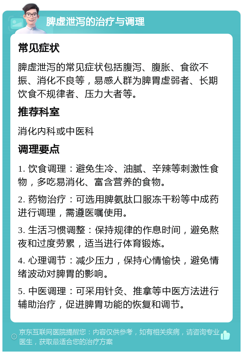 脾虚泄泻的治疗与调理 常见症状 脾虚泄泻的常见症状包括腹泻、腹胀、食欲不振、消化不良等，易感人群为脾胃虚弱者、长期饮食不规律者、压力大者等。 推荐科室 消化内科或中医科 调理要点 1. 饮食调理：避免生冷、油腻、辛辣等刺激性食物，多吃易消化、富含营养的食物。 2. 药物治疗：可选用脾氨肽口服冻干粉等中成药进行调理，需遵医嘱使用。 3. 生活习惯调整：保持规律的作息时间，避免熬夜和过度劳累，适当进行体育锻炼。 4. 心理调节：减少压力，保持心情愉快，避免情绪波动对脾胃的影响。 5. 中医调理：可采用针灸、推拿等中医方法进行辅助治疗，促进脾胃功能的恢复和调节。