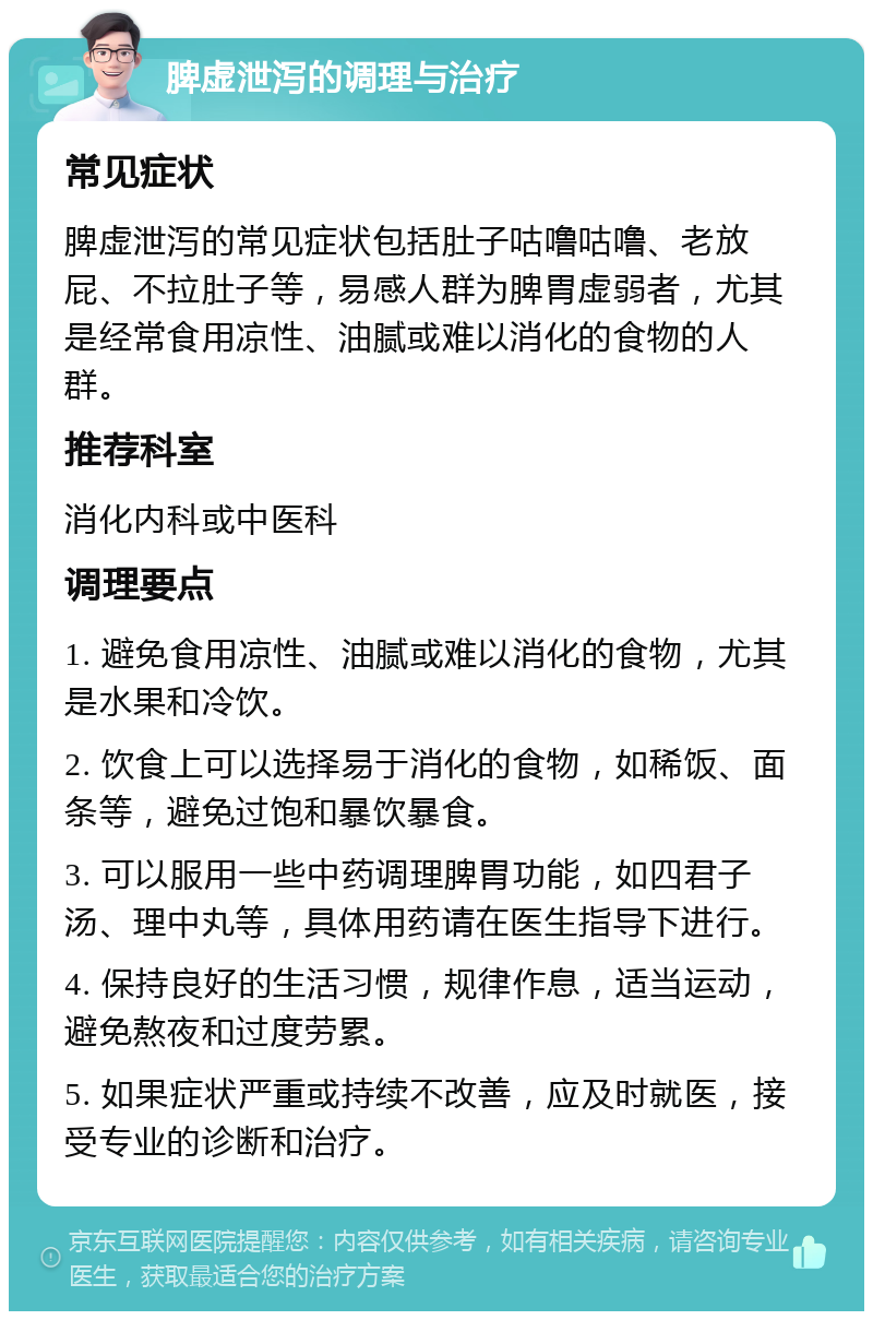 脾虚泄泻的调理与治疗 常见症状 脾虚泄泻的常见症状包括肚子咕噜咕噜、老放屁、不拉肚子等，易感人群为脾胃虚弱者，尤其是经常食用凉性、油腻或难以消化的食物的人群。 推荐科室 消化内科或中医科 调理要点 1. 避免食用凉性、油腻或难以消化的食物，尤其是水果和冷饮。 2. 饮食上可以选择易于消化的食物，如稀饭、面条等，避免过饱和暴饮暴食。 3. 可以服用一些中药调理脾胃功能，如四君子汤、理中丸等，具体用药请在医生指导下进行。 4. 保持良好的生活习惯，规律作息，适当运动，避免熬夜和过度劳累。 5. 如果症状严重或持续不改善，应及时就医，接受专业的诊断和治疗。