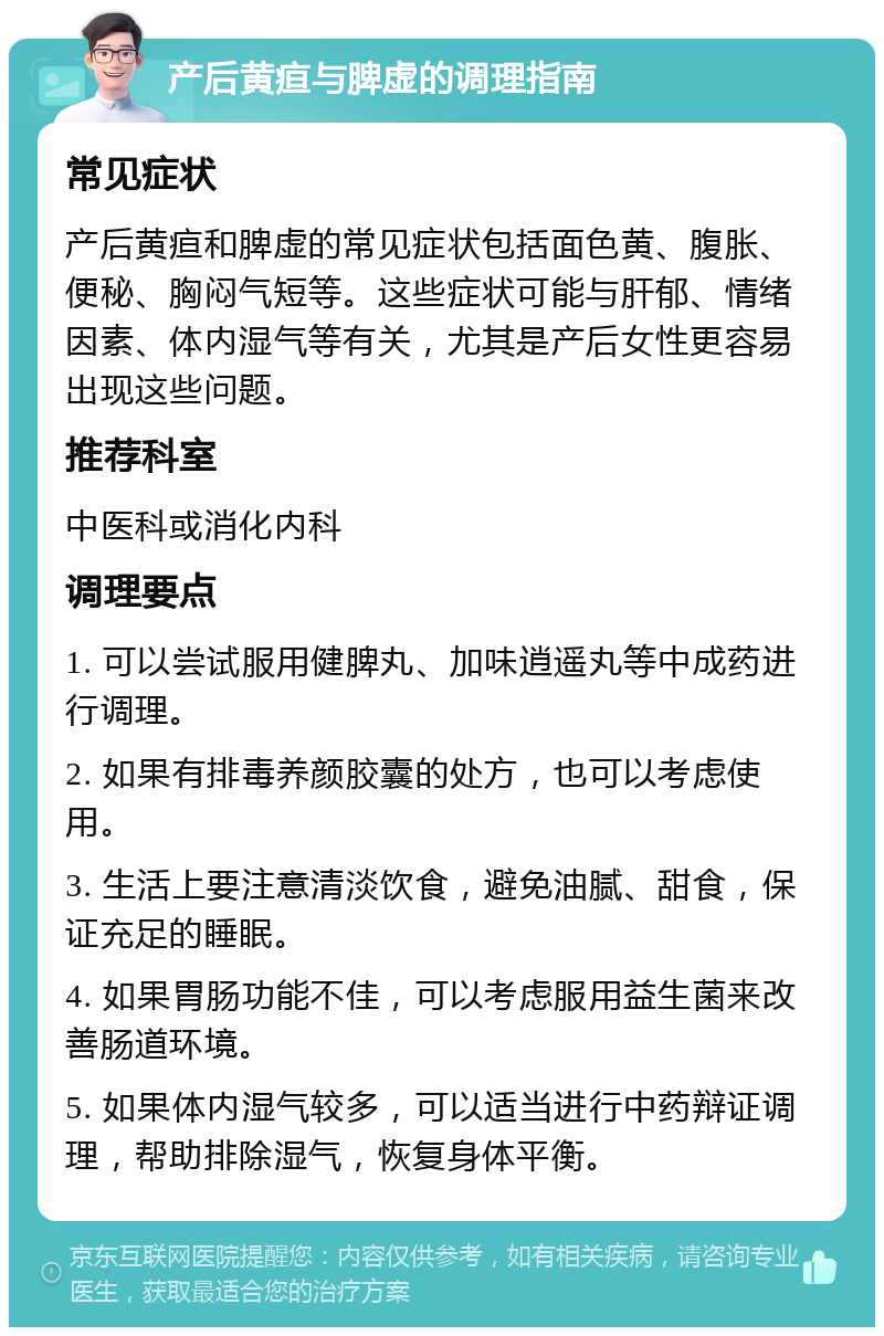 产后黄疸与脾虚的调理指南 常见症状 产后黄疸和脾虚的常见症状包括面色黄、腹胀、便秘、胸闷气短等。这些症状可能与肝郁、情绪因素、体内湿气等有关，尤其是产后女性更容易出现这些问题。 推荐科室 中医科或消化内科 调理要点 1. 可以尝试服用健脾丸、加味逍遥丸等中成药进行调理。 2. 如果有排毒养颜胶囊的处方，也可以考虑使用。 3. 生活上要注意清淡饮食，避免油腻、甜食，保证充足的睡眠。 4. 如果胃肠功能不佳，可以考虑服用益生菌来改善肠道环境。 5. 如果体内湿气较多，可以适当进行中药辩证调理，帮助排除湿气，恢复身体平衡。