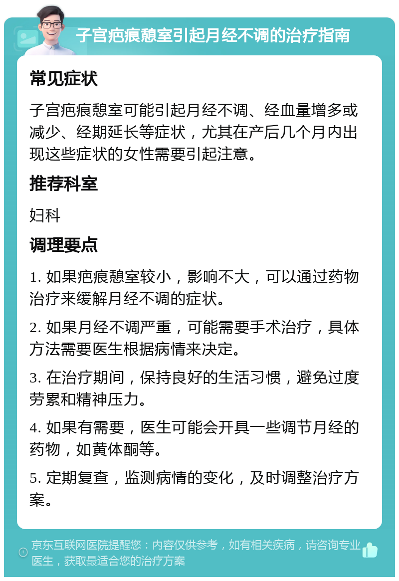 子宫疤痕憩室引起月经不调的治疗指南 常见症状 子宫疤痕憩室可能引起月经不调、经血量增多或减少、经期延长等症状，尤其在产后几个月内出现这些症状的女性需要引起注意。 推荐科室 妇科 调理要点 1. 如果疤痕憩室较小，影响不大，可以通过药物治疗来缓解月经不调的症状。 2. 如果月经不调严重，可能需要手术治疗，具体方法需要医生根据病情来决定。 3. 在治疗期间，保持良好的生活习惯，避免过度劳累和精神压力。 4. 如果有需要，医生可能会开具一些调节月经的药物，如黄体酮等。 5. 定期复查，监测病情的变化，及时调整治疗方案。