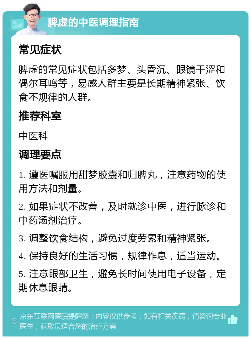 脾虚的中医调理指南 常见症状 脾虚的常见症状包括多梦、头昏沉、眼镜干涩和偶尔耳鸣等，易感人群主要是长期精神紧张、饮食不规律的人群。 推荐科室 中医科 调理要点 1. 遵医嘱服用甜梦胶囊和归脾丸，注意药物的使用方法和剂量。 2. 如果症状不改善，及时就诊中医，进行脉诊和中药汤剂治疗。 3. 调整饮食结构，避免过度劳累和精神紧张。 4. 保持良好的生活习惯，规律作息，适当运动。 5. 注意眼部卫生，避免长时间使用电子设备，定期休息眼睛。