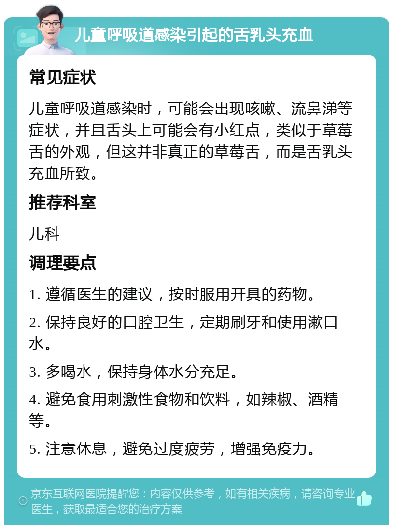 儿童呼吸道感染引起的舌乳头充血 常见症状 儿童呼吸道感染时，可能会出现咳嗽、流鼻涕等症状，并且舌头上可能会有小红点，类似于草莓舌的外观，但这并非真正的草莓舌，而是舌乳头充血所致。 推荐科室 儿科 调理要点 1. 遵循医生的建议，按时服用开具的药物。 2. 保持良好的口腔卫生，定期刷牙和使用漱口水。 3. 多喝水，保持身体水分充足。 4. 避免食用刺激性食物和饮料，如辣椒、酒精等。 5. 注意休息，避免过度疲劳，增强免疫力。