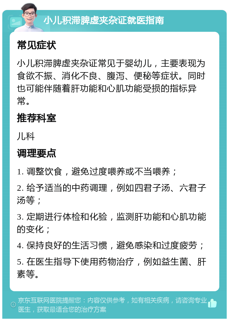 小儿积滞脾虚夹杂证就医指南 常见症状 小儿积滞脾虚夹杂证常见于婴幼儿，主要表现为食欲不振、消化不良、腹泻、便秘等症状。同时也可能伴随着肝功能和心肌功能受损的指标异常。 推荐科室 儿科 调理要点 1. 调整饮食，避免过度喂养或不当喂养； 2. 给予适当的中药调理，例如四君子汤、六君子汤等； 3. 定期进行体检和化验，监测肝功能和心肌功能的变化； 4. 保持良好的生活习惯，避免感染和过度疲劳； 5. 在医生指导下使用药物治疗，例如益生菌、肝素等。